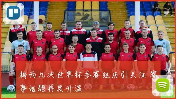 梅西几次世界杯参赛经历引关注 赛事话题再度升温