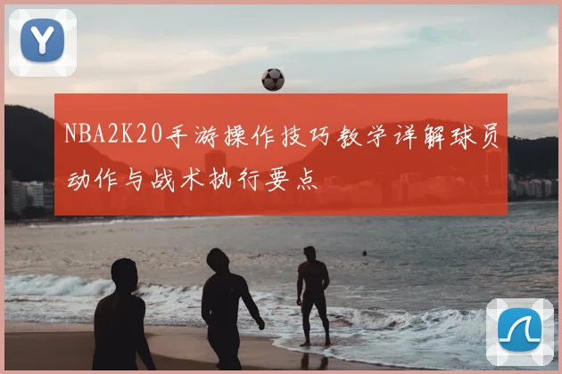 NBA2K20手游操作技巧教学详解球员动作与战术执行要点