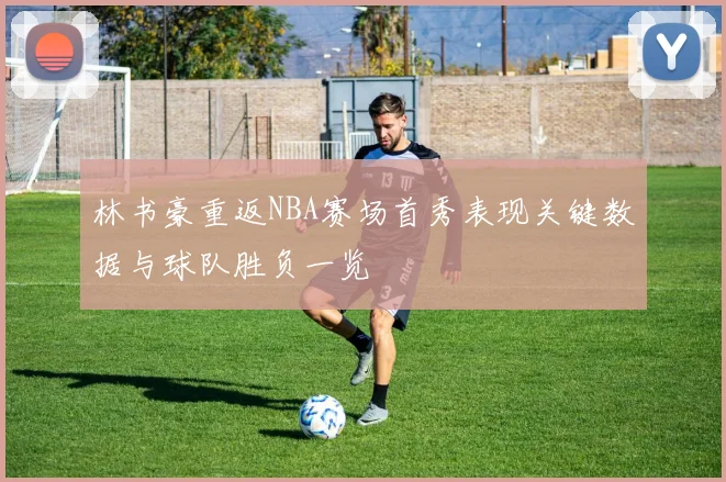 林书豪重返NBA赛场首秀表现关键数据与球队胜负一览
