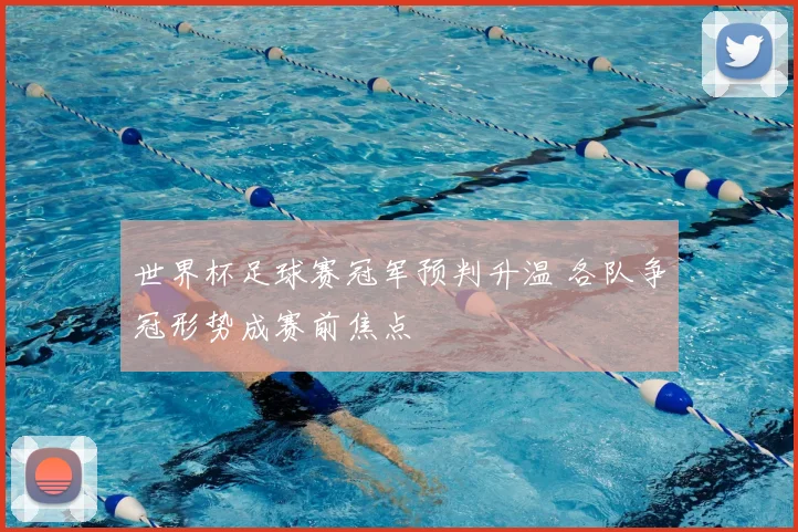 世界杯足球赛冠军预判升温 各队争冠形势成赛前焦点