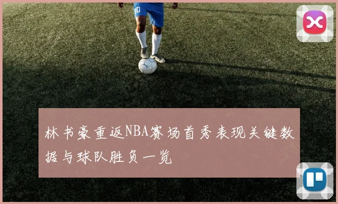 林书豪重返NBA赛场首秀表现关键数据与球队胜负一览