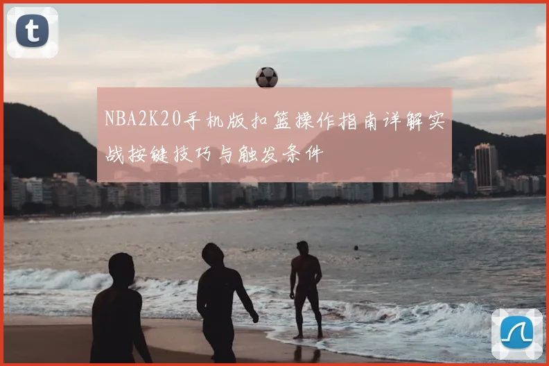 NBA2K20手机版扣篮操作指南详解实战按键技巧与触发条件