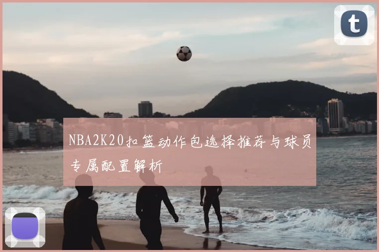 NBA2K20扣篮动作包选择推荐与球员专属配置解析