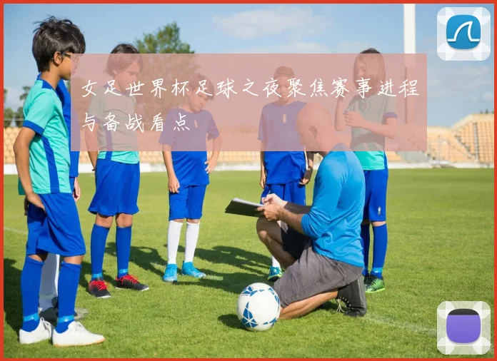 女足世界杯足球之夜聚焦赛事进程与备战看点