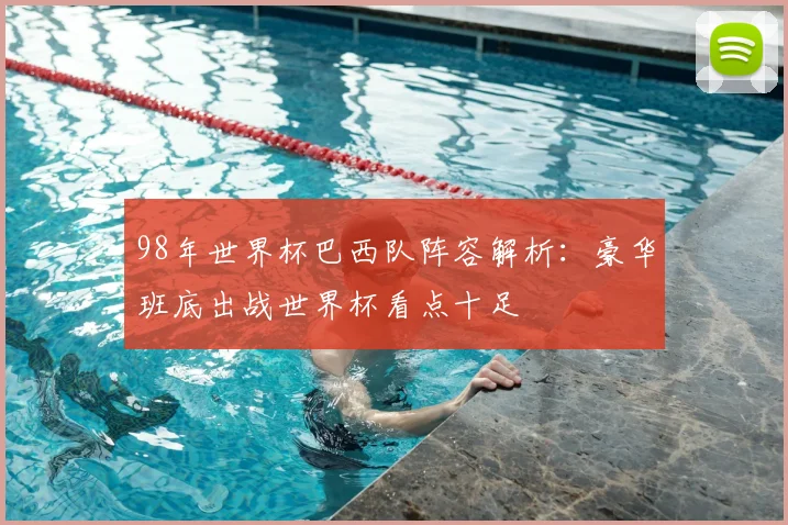 98年世界杯巴西队阵容解析：豪华班底出战世界杯看点十足