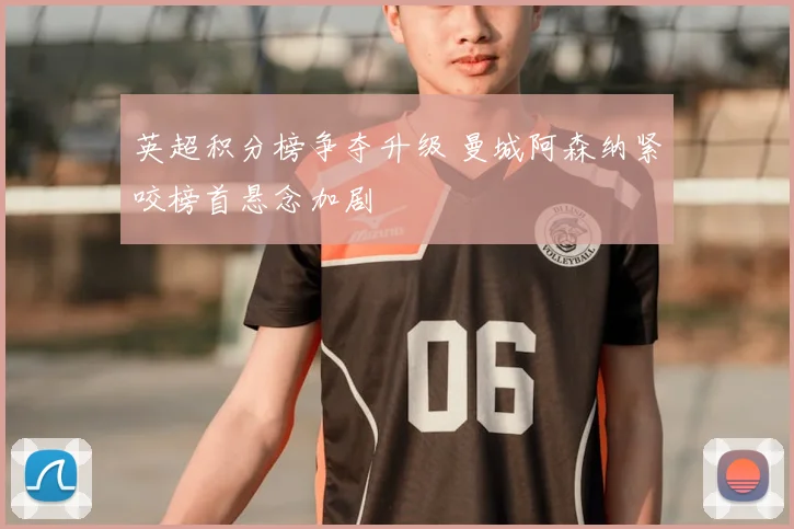 英超积分榜争夺升级 曼城阿森纳紧咬榜首悬念加剧