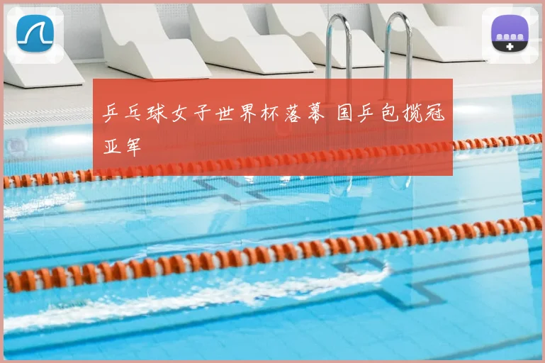 乒乓球女子世界杯落幕 国乒包揽冠亚军