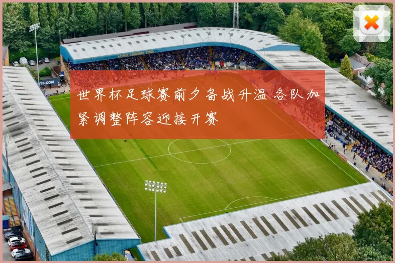 世界杯足球赛前夕备战升温 各队加紧调整阵容迎接开赛