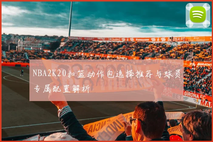 NBA2K20扣篮动作包选择推荐与球员专属配置解析