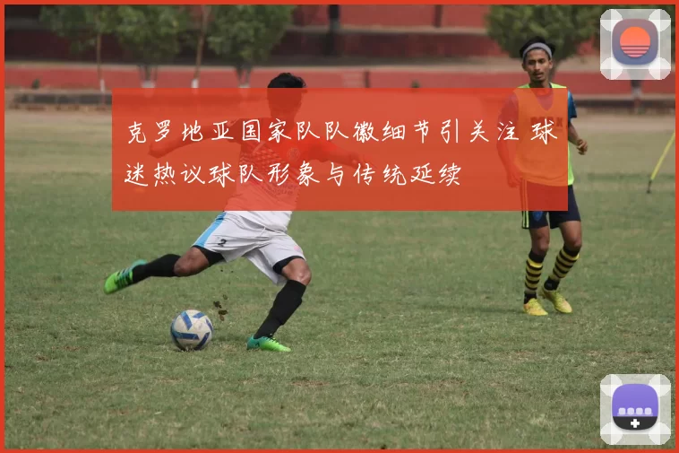 克罗地亚国家队队徽细节引关注 球迷热议球队形象与传统延续