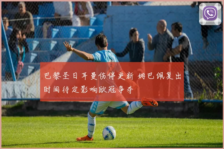 巴黎圣日耳曼伤停更新 姆巴佩复出时间待定影响欧冠争夺