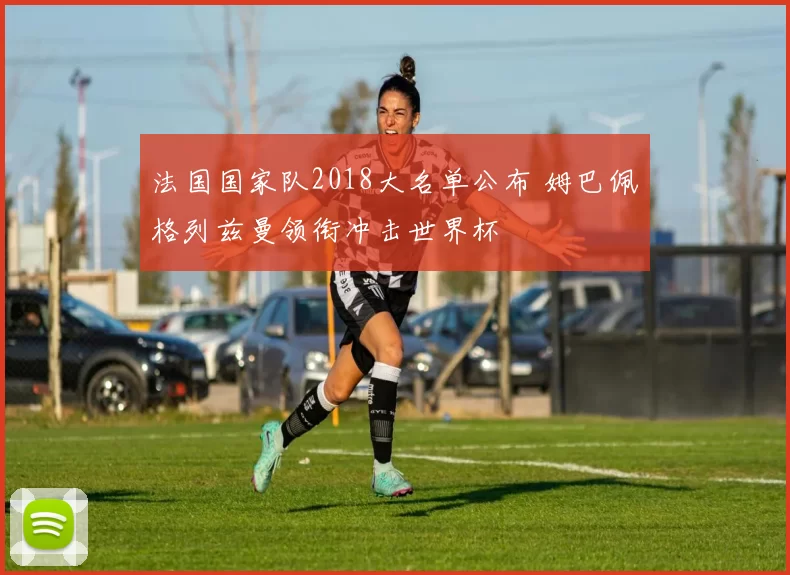 法国国家队2018大名单公布 姆巴佩格列兹曼领衔冲击世界杯