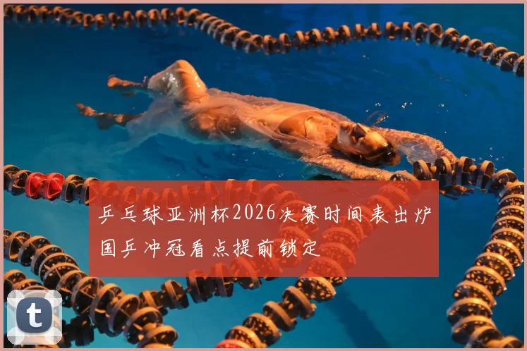 乒乓球亚洲杯2026决赛时间表出炉国乒冲冠看点提前锁定