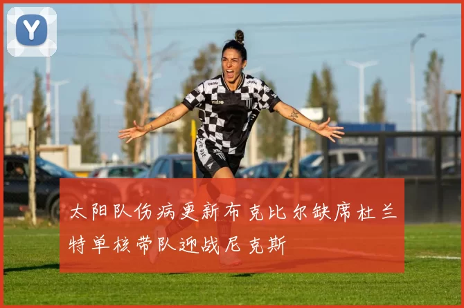 太阳队伤病更新布克比尔缺席杜兰特单核带队迎战尼克斯