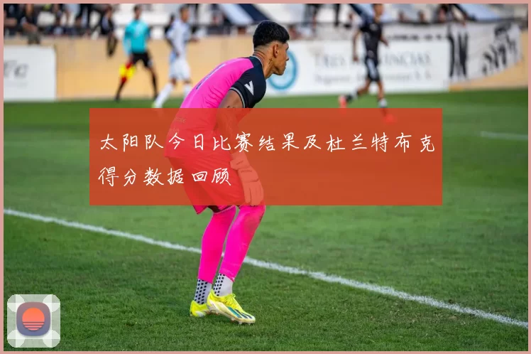 太阳队今日比赛结果及杜兰特布克得分数据回顾