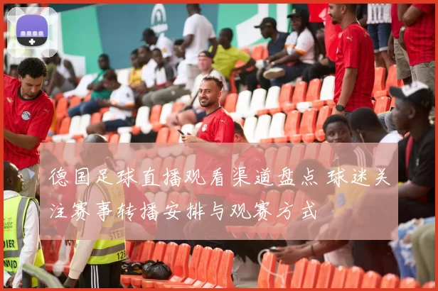 德国足球直播观看渠道盘点 球迷关注赛事转播安排与观赛方式