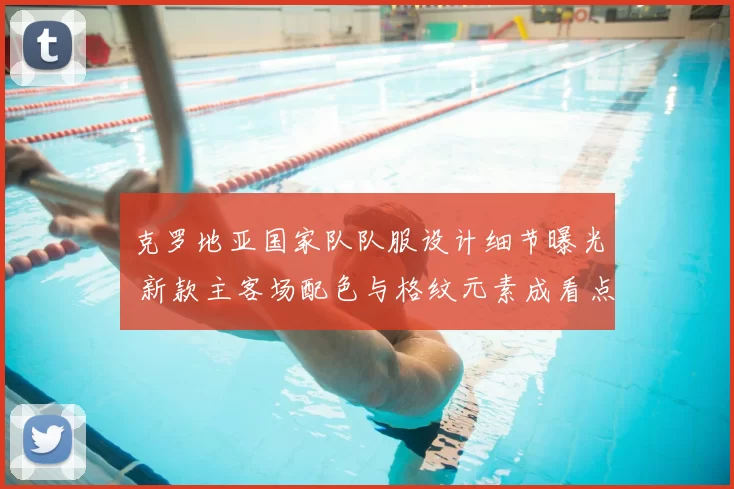 克罗地亚国家队队服设计细节曝光 新款主客场配色与格纹元素成看点