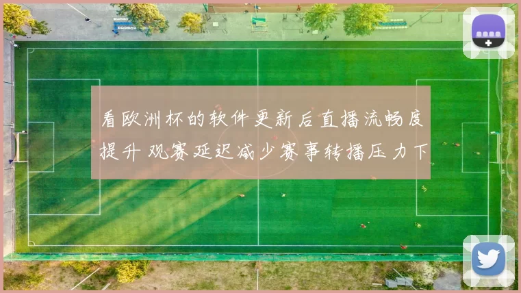 看欧洲杯的软件更新后直播流畅度提升 观赛延迟减少赛事转播压力下降