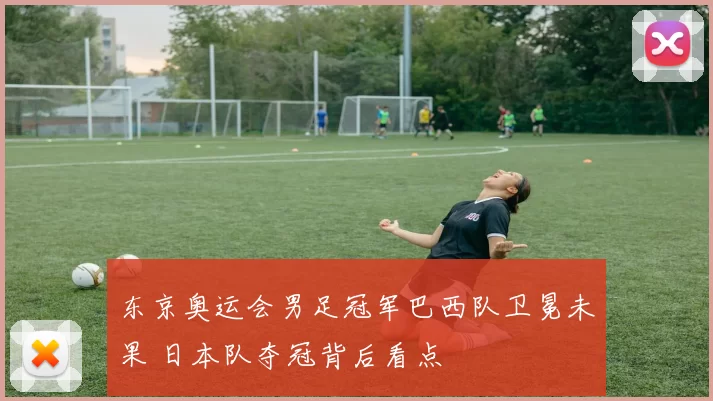 东京奥运会男足冠军巴西队卫冕未果 日本队夺冠背后看点