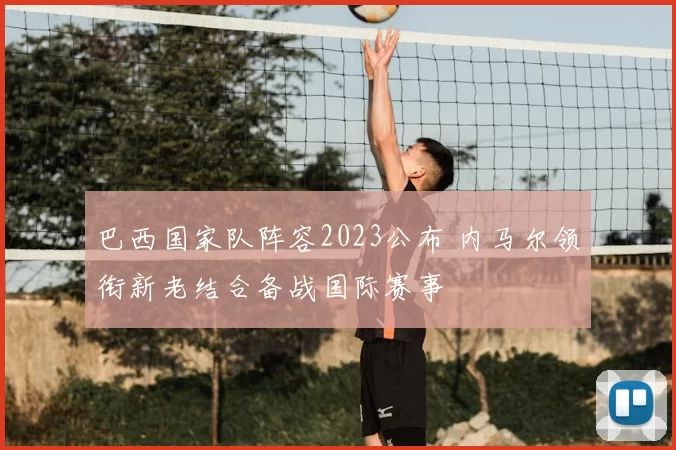 巴西国家队阵容2023公布 内马尔领衔新老结合备战国际赛事