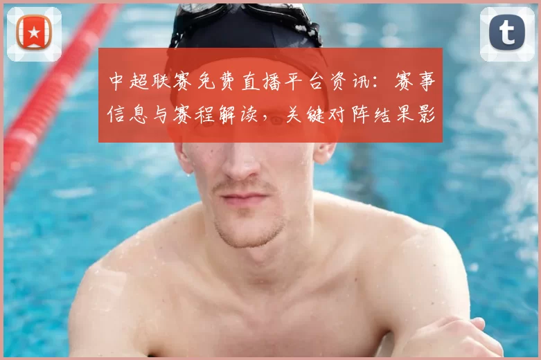 中超联赛免费直播平台资讯：赛事信息与赛程解读，关键对阵结果影响赛季排名