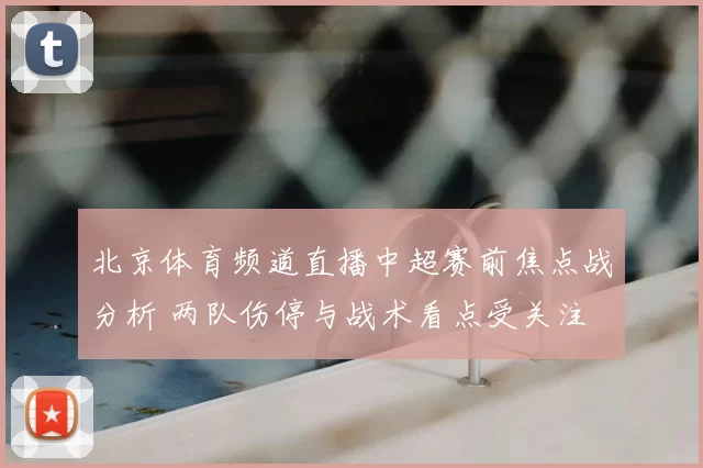 北京体育频道直播中超赛前焦点战分析 两队伤停与战术看点受关注