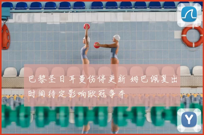巴黎圣日耳曼伤停更新 姆巴佩复出时间待定影响欧冠争夺