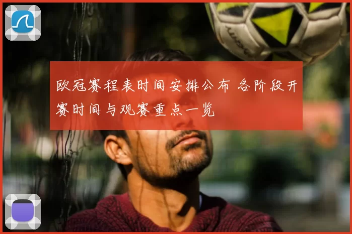 欧冠赛程表时间安排公布 各阶段开赛时间与观赛重点一览