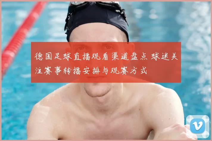 德国足球直播观看渠道盘点 球迷关注赛事转播安排与观赛方式