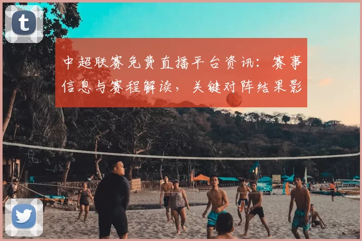 中超联赛免费直播平台资讯：赛事信息与赛程解读，关键对阵结果影响赛季排名