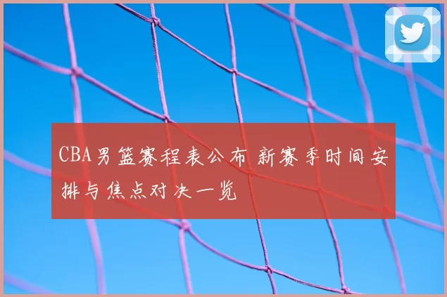 CBA男篮赛程表公布 新赛季时间安排与焦点对决一览