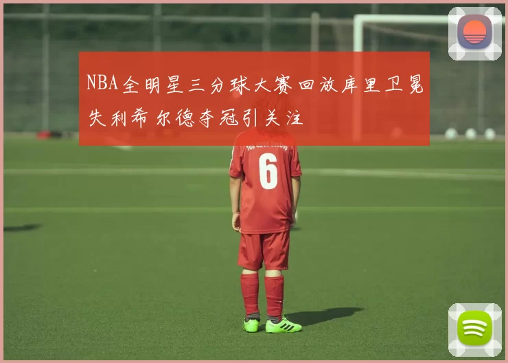 NBA全明星三分球大赛回放库里卫冕失利希尔德夺冠引关注