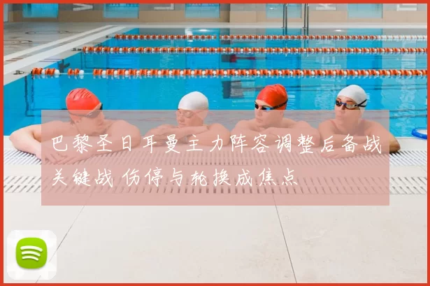 巴黎圣日耳曼主力阵容调整后备战关键战 伤停与轮换成焦点