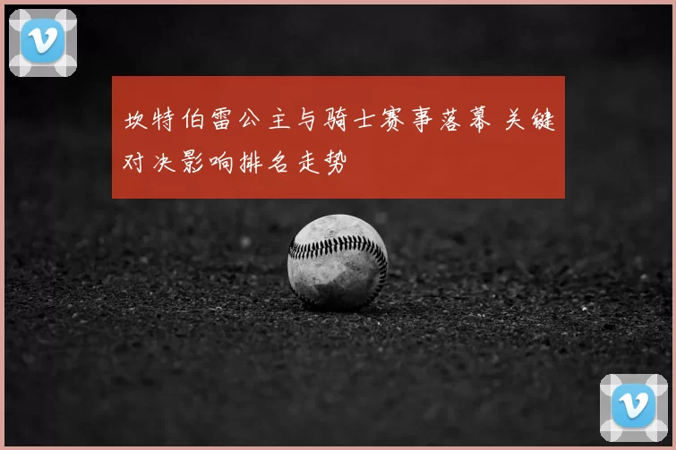 坎特伯雷公主与骑士赛事落幕 关键对决影响排名走势