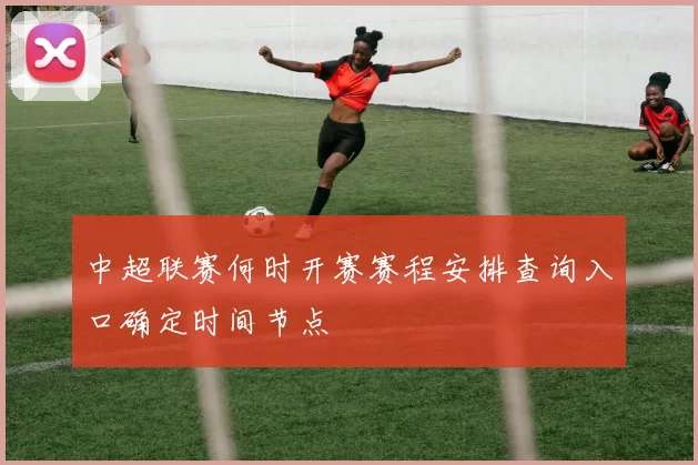中超联赛何时开赛赛程安排查询入口确定时间节点