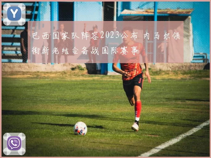 巴西国家队阵容2023公布 内马尔领衔新老结合备战国际赛事