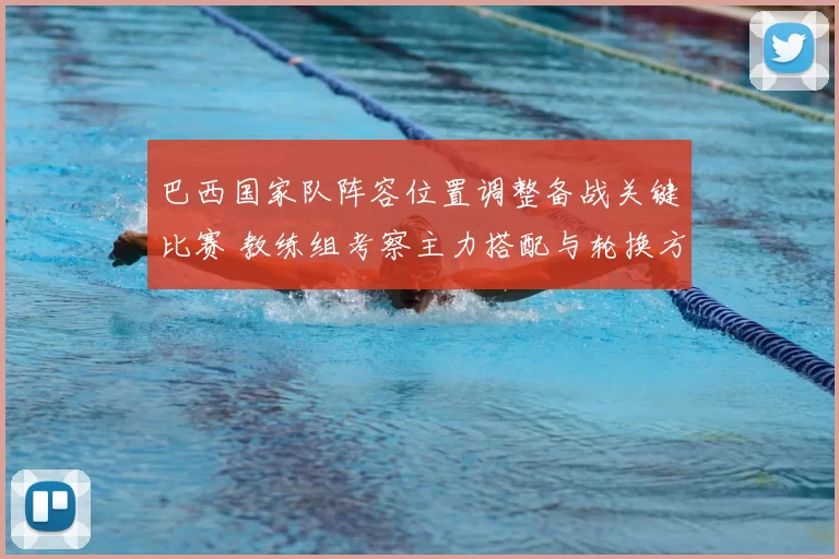 巴西国家队阵容位置调整备战关键比赛 教练组考察主力搭配与轮换方案