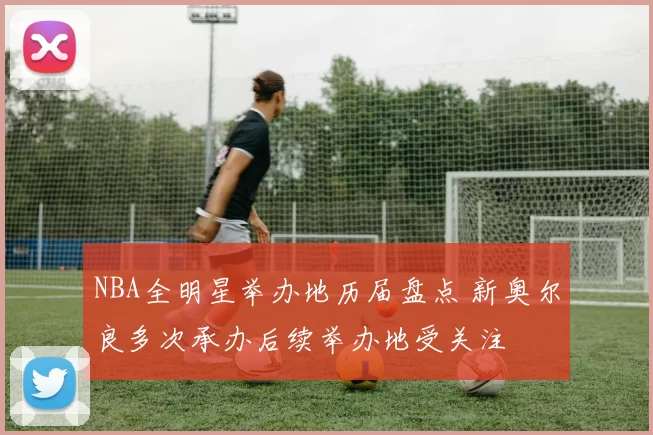 NBA全明星举办地历届盘点 新奥尔良多次承办后续举办地受关注