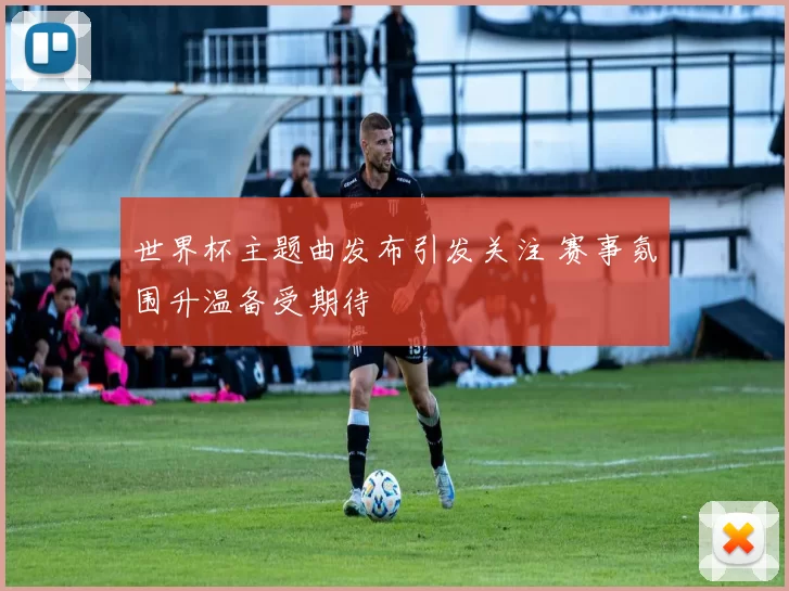 世界杯主题曲发布引发关注 赛事氛围升温备受期待